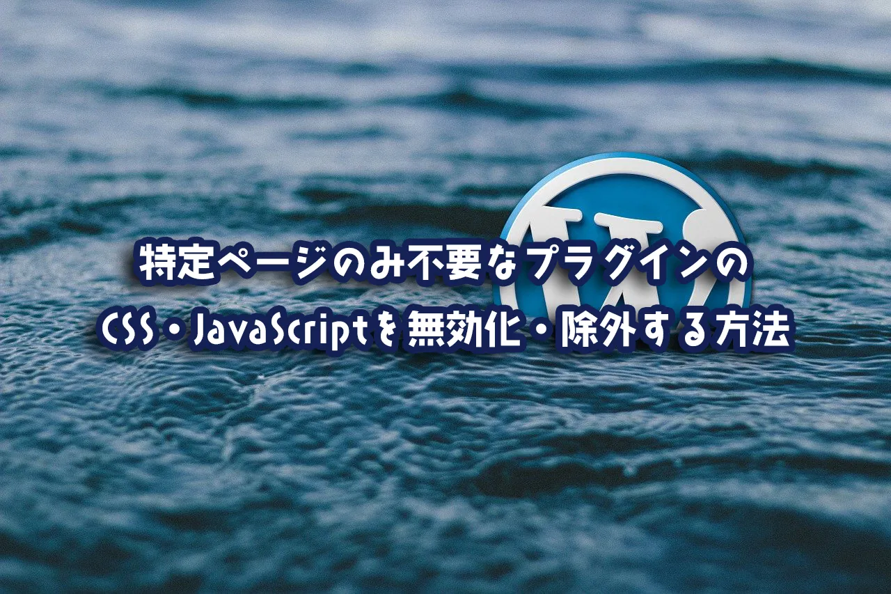 【WordPress】特定ページのみ不要なプラグインのCSS・JavaScriptを無効化・除外する方法